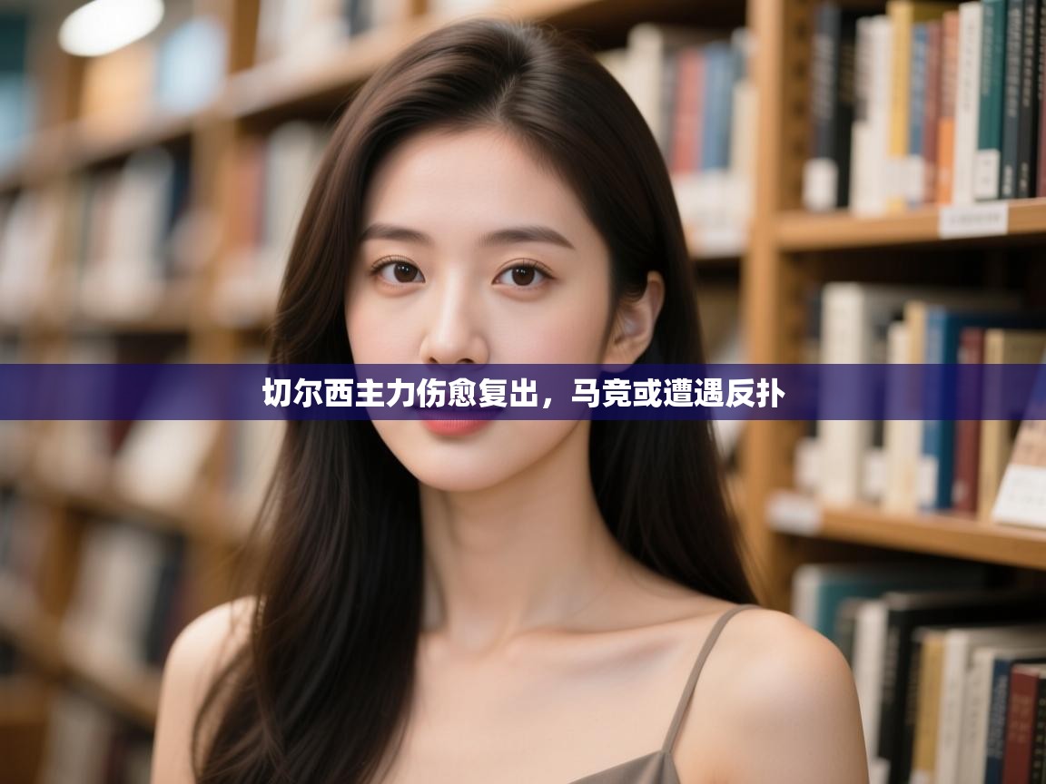 蓝鲸体育app电脑-切尔西主力伤愈复出,马竞或遭遇反扑 第3张