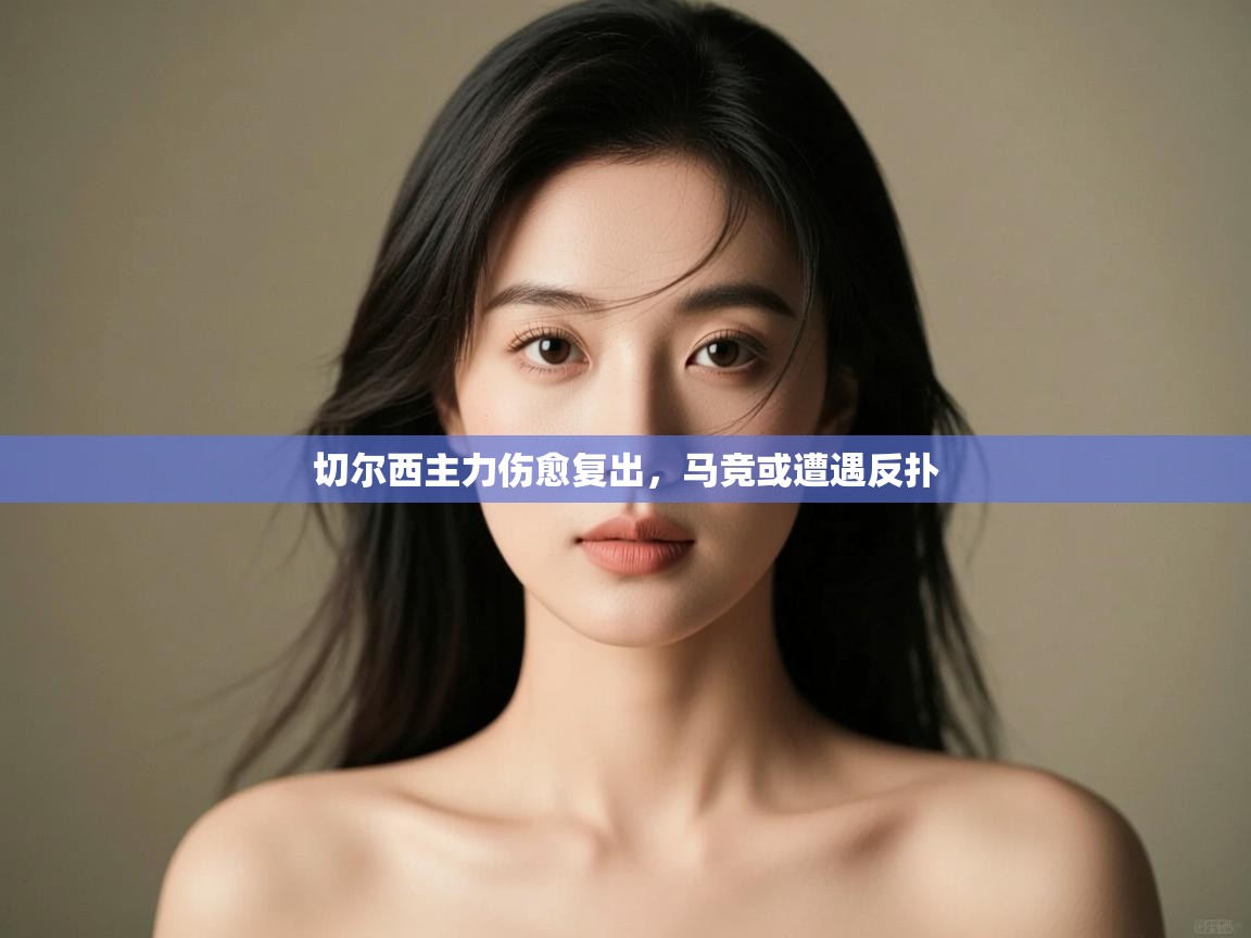 蓝鲸体育app电脑-切尔西主力伤愈复出,马竞或遭遇反扑 第2张