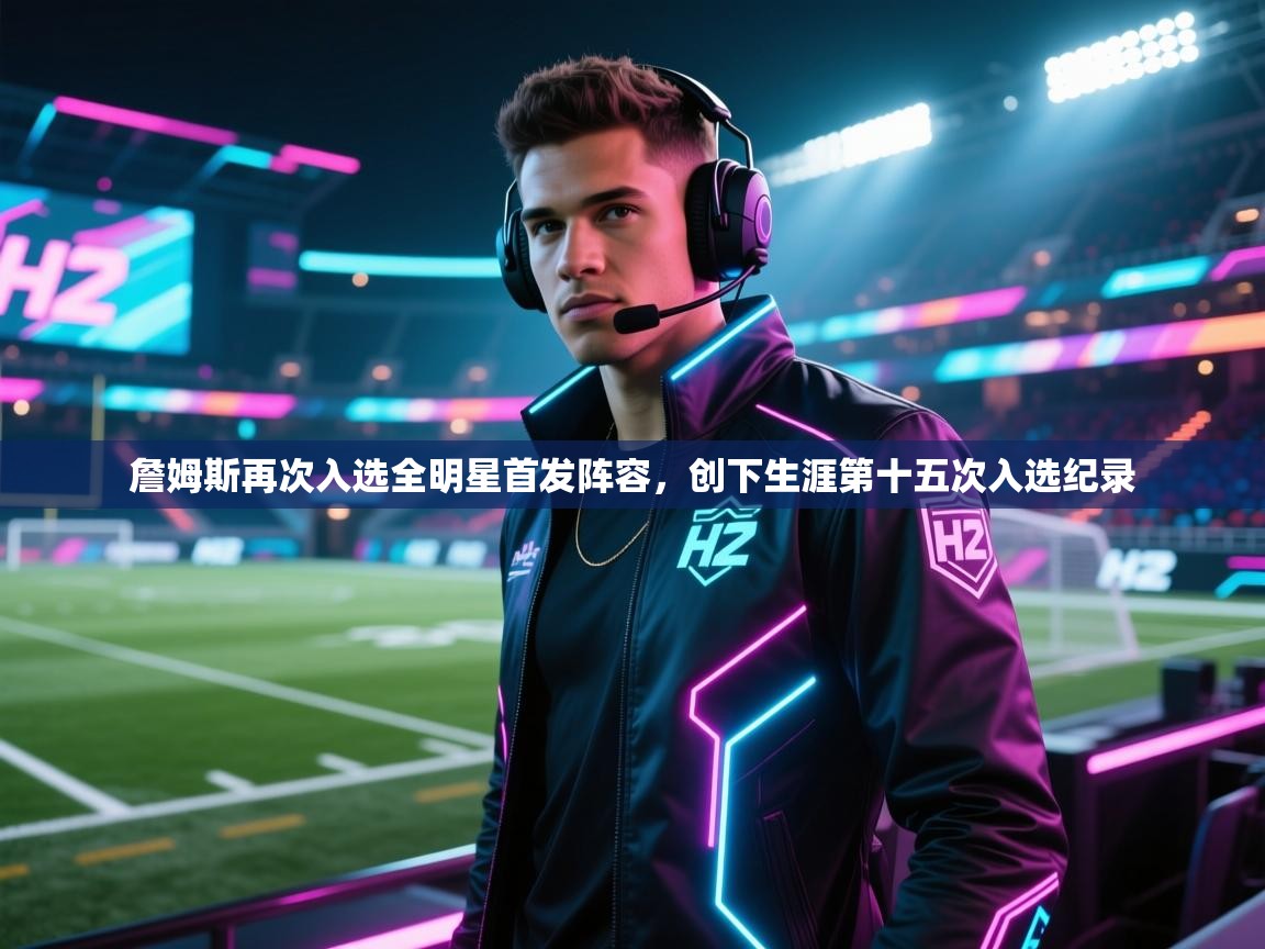 蓝鲸体育网页版入口-詹姆斯再次入选全明星首发阵容，创下生涯第十五次入选纪录  第4张