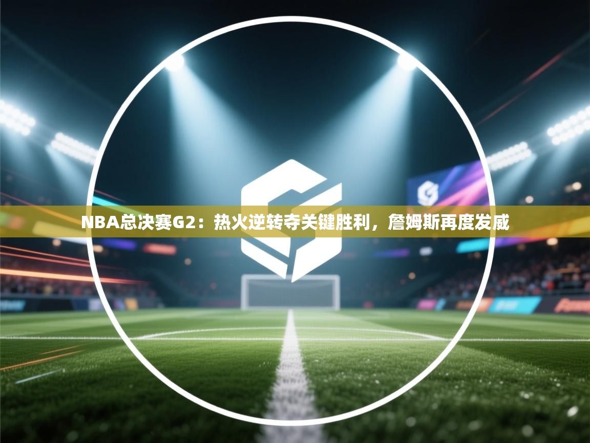 蓝鲸体育在线直播-NBA总决赛G2：热火逆转夺关键胜利，詹姆斯再度发威  第3张