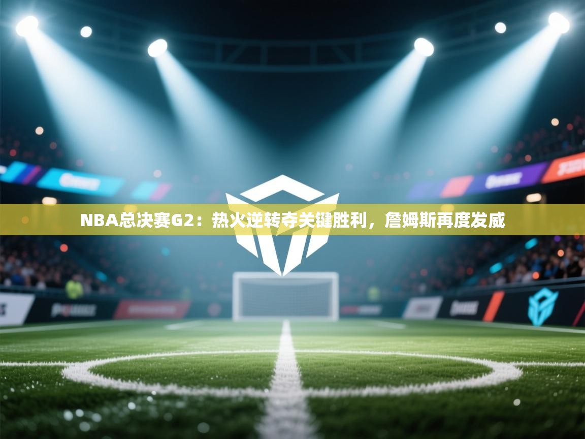 蓝鲸体育在线直播-NBA总决赛G2：热火逆转夺关键胜利，詹姆斯再度发威  第4张