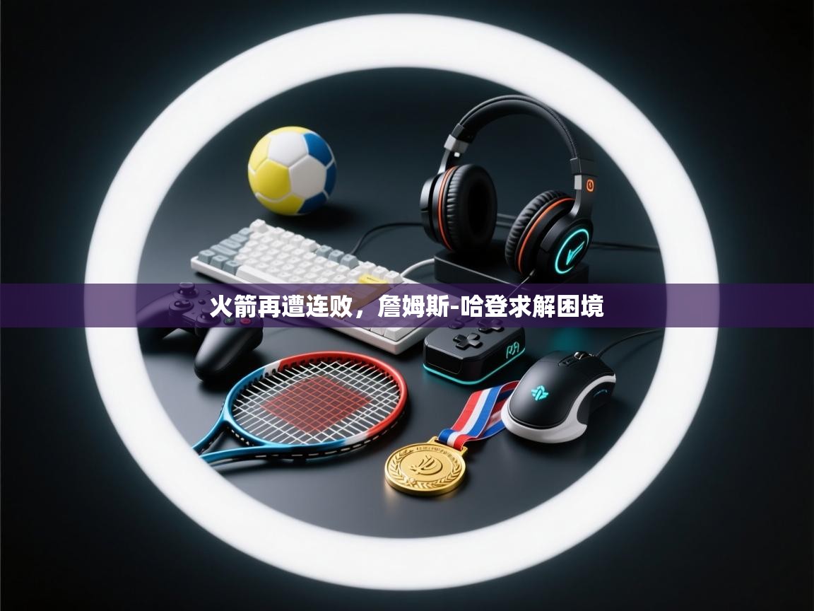 蓝鲸体育官网-火箭再遭连败，詹姆斯-哈登求解困境  第4张