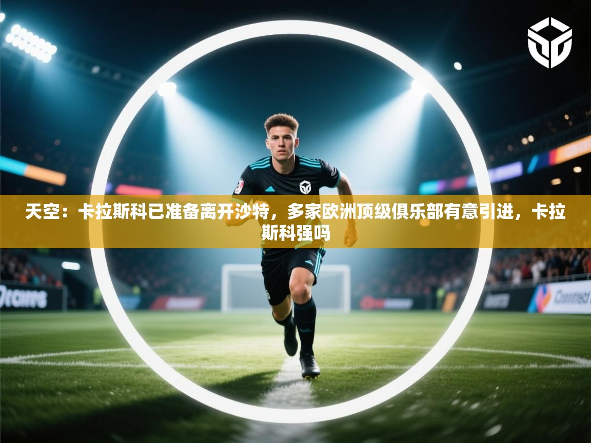 -天空：卡拉斯科已准备离开沙特，多家欧洲顶级俱乐部有意引进，卡拉斯科强吗  第2张