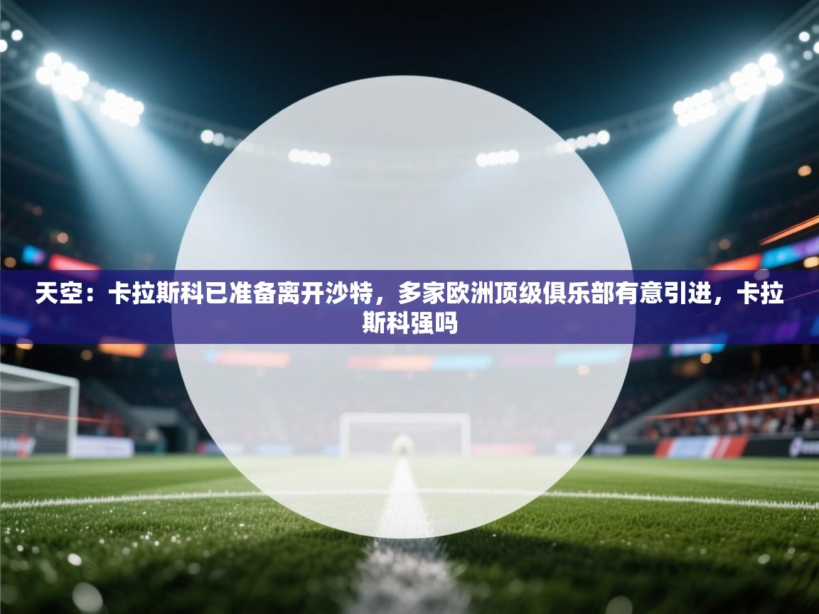 -天空：卡拉斯科已准备离开沙特，多家欧洲顶级俱乐部有意引进，卡拉斯科强吗  第4张