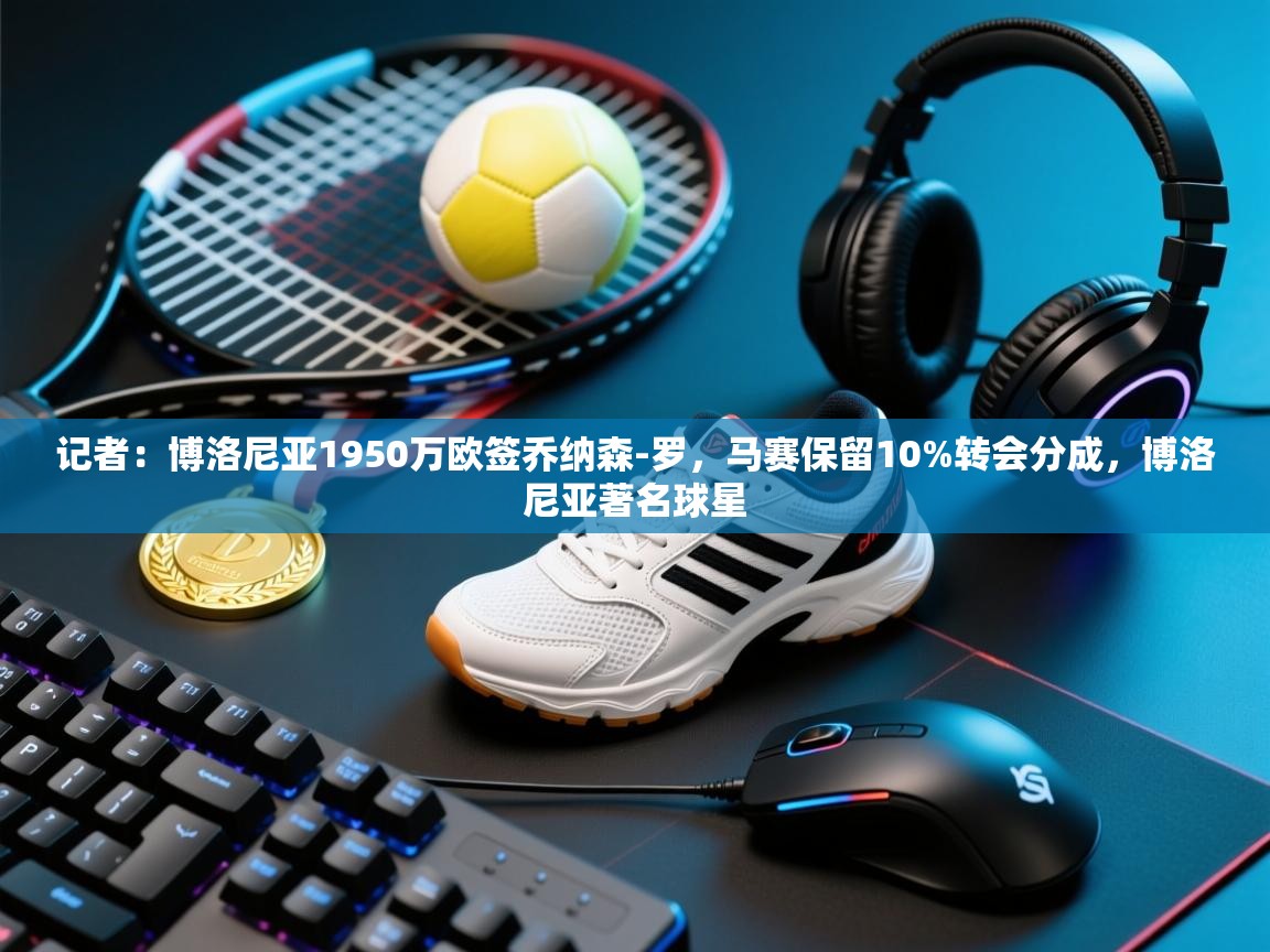 鲸蓝体育app-记者：博洛尼亚1950万欧签乔纳森-罗，马赛保留10%转会分成，博洛尼亚著名球星  第3张