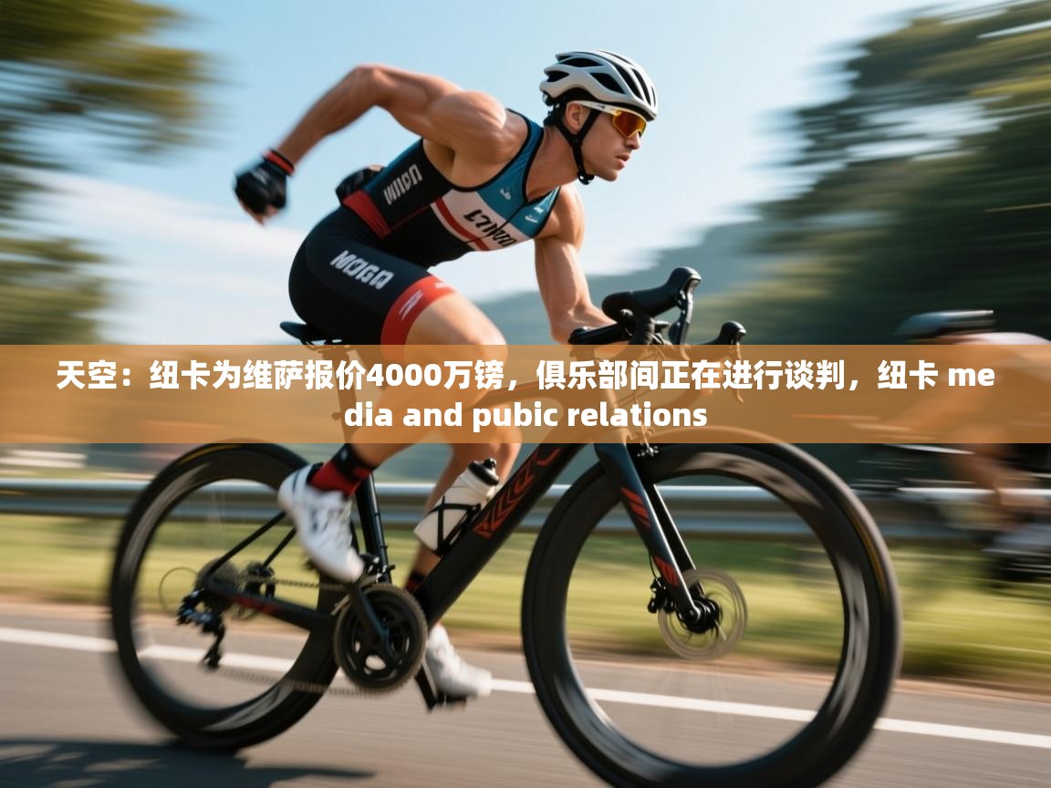 蓝鲸体育-天空：纽卡为维萨报价4000万镑，俱乐部间正在进行谈判，纽卡 media and pubic relations  第2张