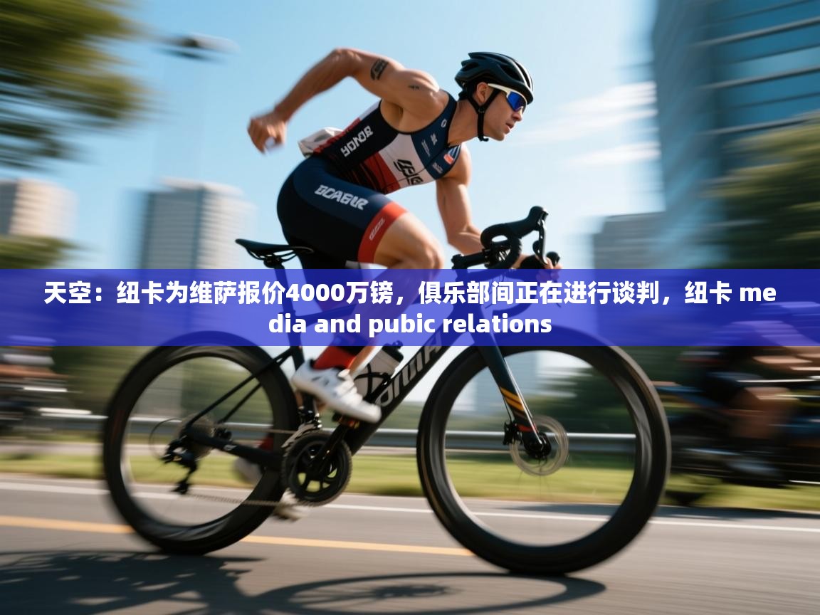 蓝鲸体育-天空：纽卡为维萨报价4000万镑，俱乐部间正在进行谈判，纽卡 media and pubic relations  第3张