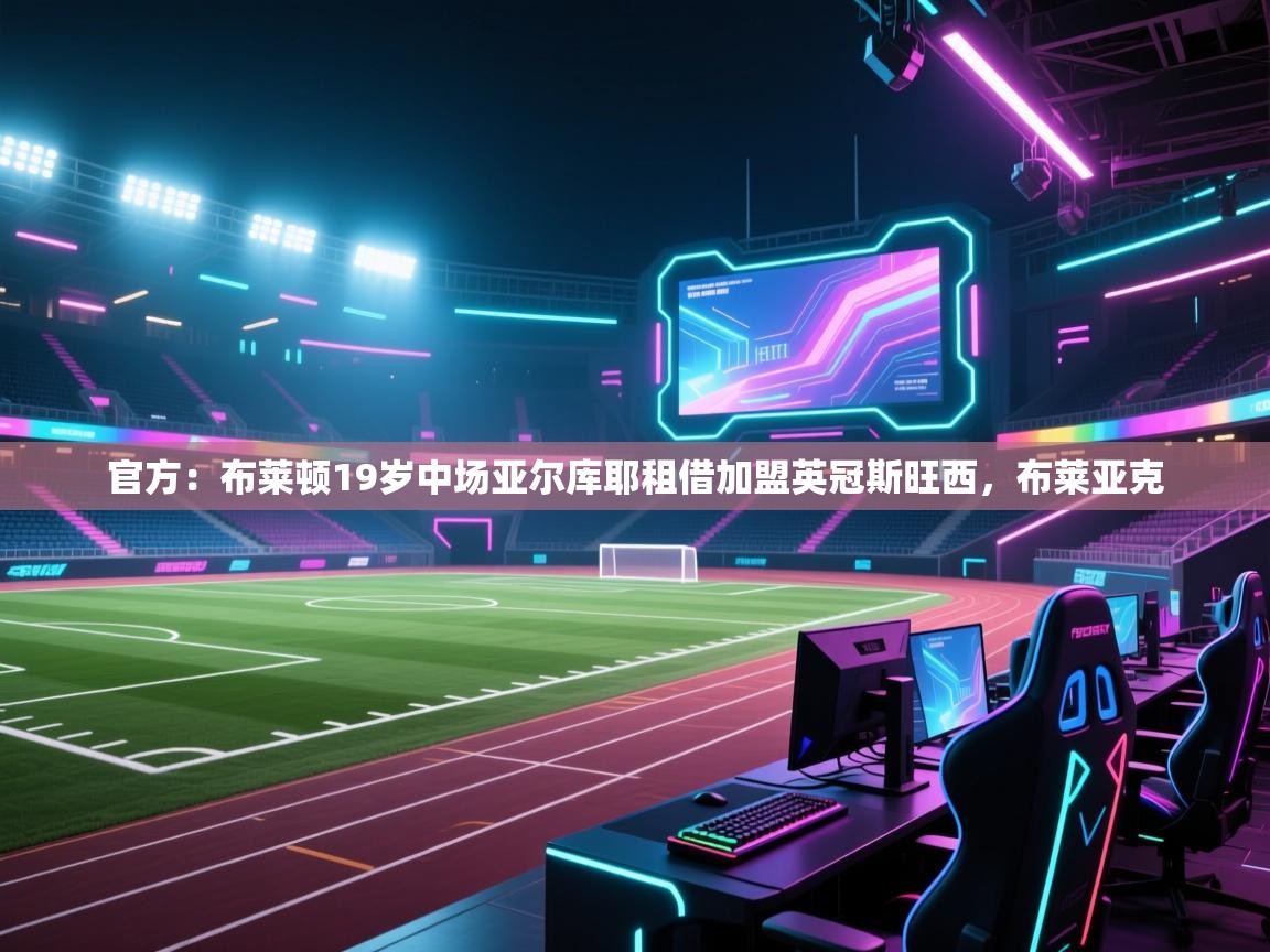 蓝鲸体育直播在线观看-官方：布莱顿19岁中场亚尔库耶租借加盟英冠斯旺西，布莱亚克  第2张