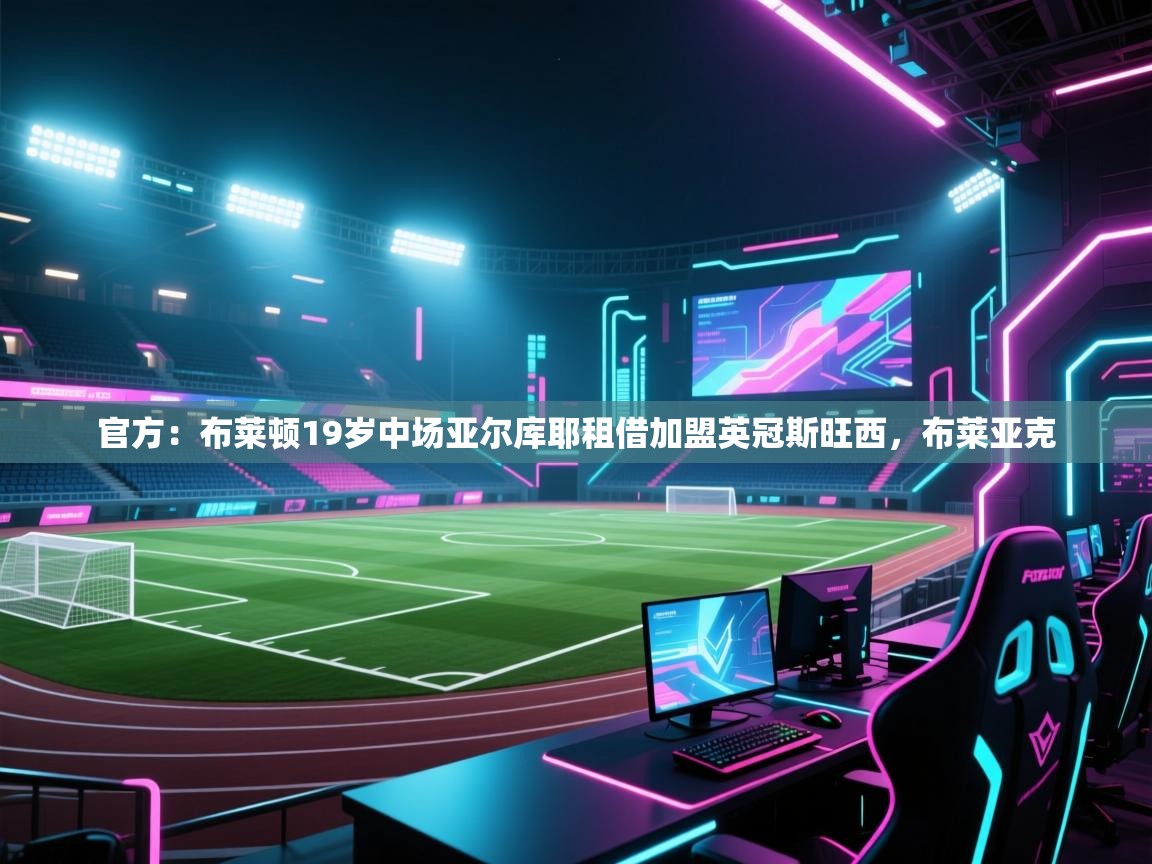 蓝鲸体育直播在线观看-官方：布莱顿19岁中场亚尔库耶租借加盟英冠斯旺西，布莱亚克  第4张