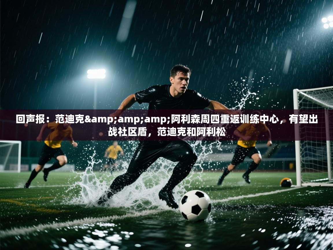 蓝鲸体育电脑版下载官网-回声报：范迪克&阿利森周四重返训练中心，有望出战社区盾，范迪克和阿利松  第4张