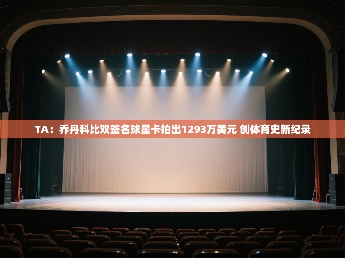 蓝鲸体育app官方下载-TA：乔丹科比双签名球星卡拍出1293万美元 创体育史新纪录  第2张