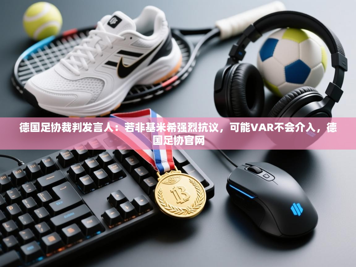 蓝鲸体育app安卓版-德国足协裁判发言人：若非基米希强烈抗议，可能VAR不会介入，德国足协官网  第2张