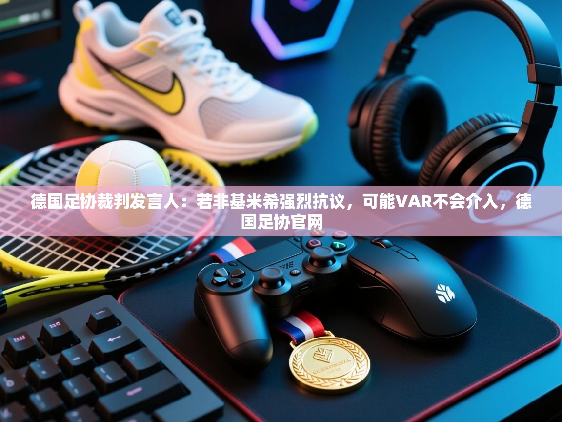 蓝鲸体育app安卓版-德国足协裁判发言人：若非基米希强烈抗议，可能VAR不会介入，德国足协官网  第4张