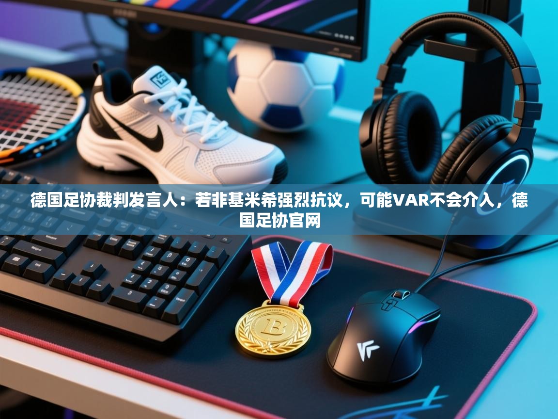 蓝鲸体育app安卓版-德国足协裁判发言人：若非基米希强烈抗议，可能VAR不会介入，德国足协官网  第3张