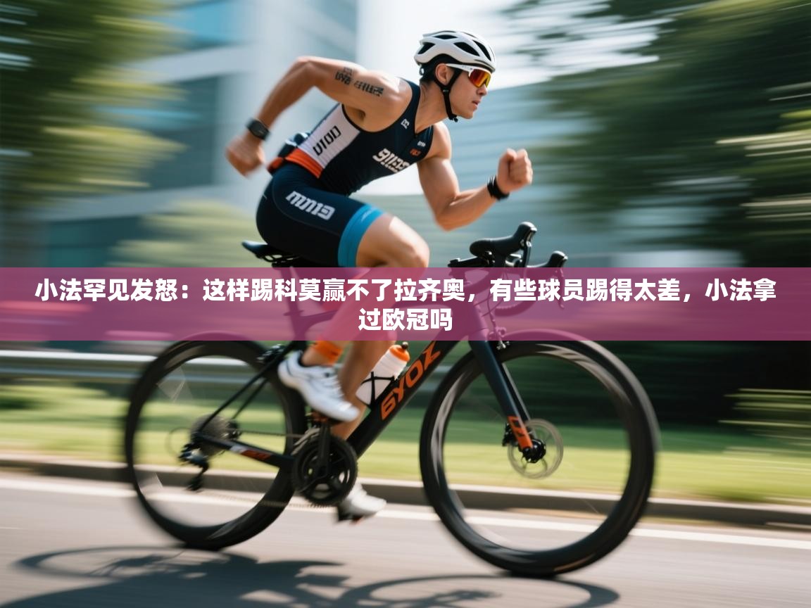 鲸鱼体育app-小法罕见发怒：这样踢科莫赢不了拉齐奥，有些球员踢得太差，小法拿过欧冠吗  第3张