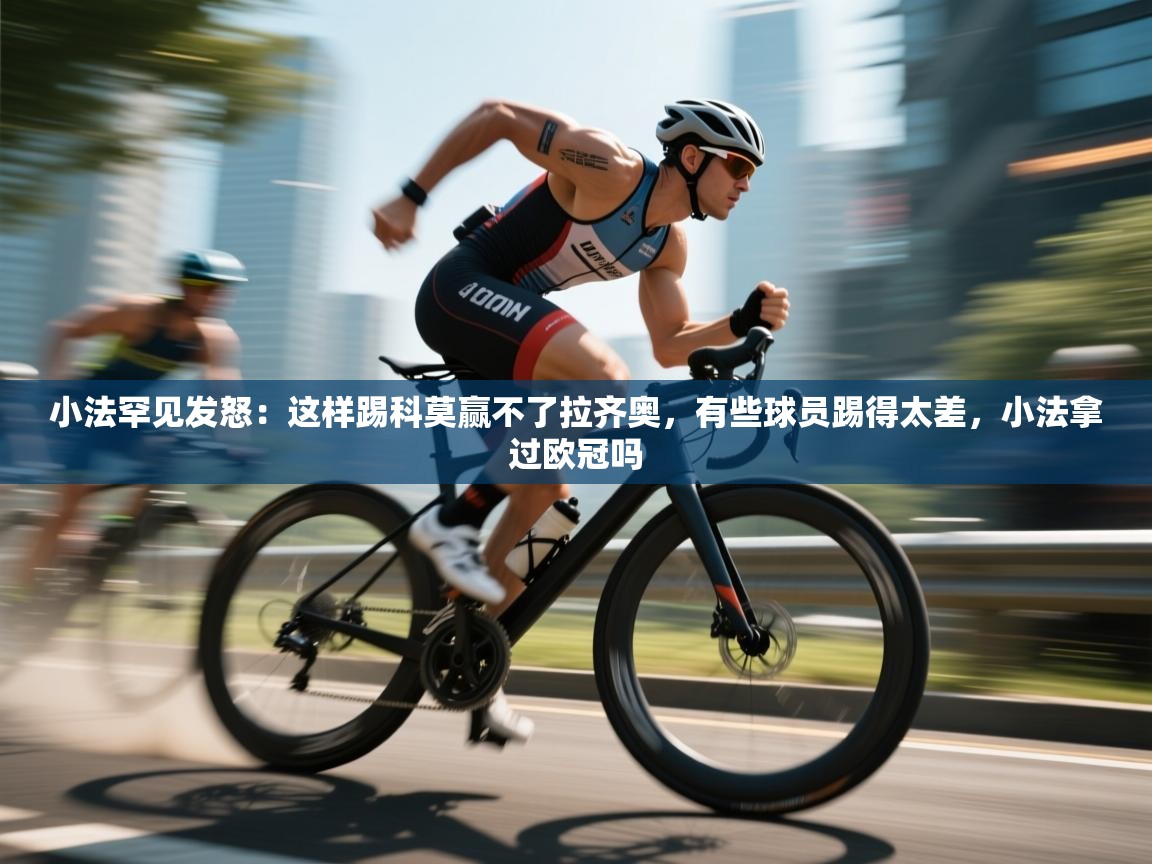 鲸鱼体育app-小法罕见发怒：这样踢科莫赢不了拉齐奥，有些球员踢得太差，小法拿过欧冠吗  第4张