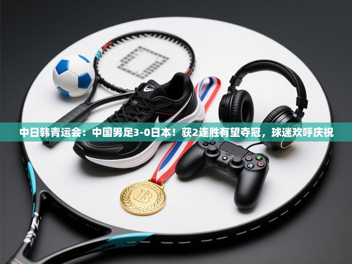 篮鲸体育入口-中日韩青运会:中国男足3-0日本!获2连胜有望夺冠,球迷欢呼庆祝 第3张