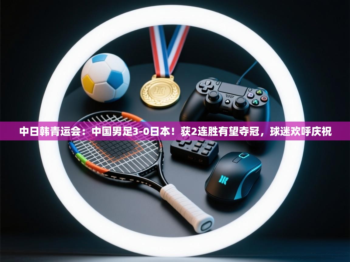 篮鲸体育入口-中日韩青运会:中国男足3-0日本!获2连胜有望夺冠,球迷欢呼庆祝 第4张