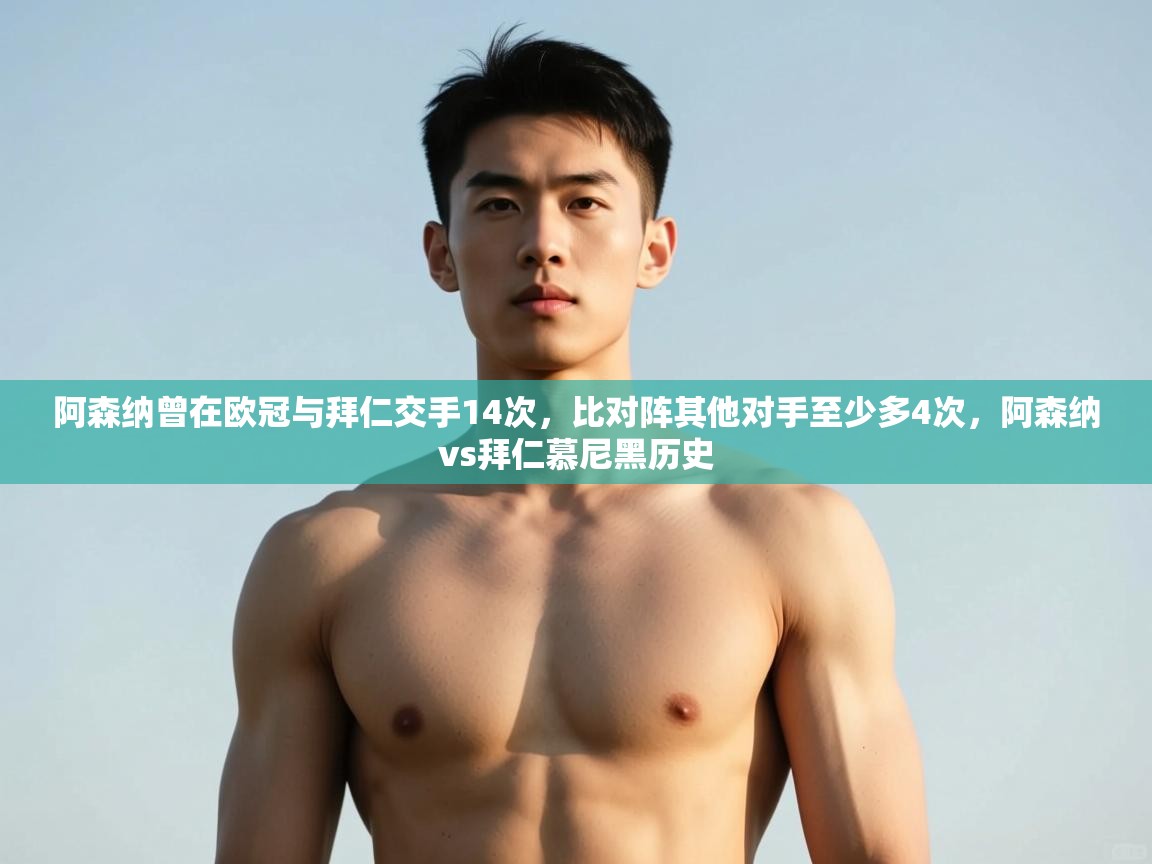 蓝鲸体育app电脑-阿森纳曾在欧冠与拜仁交手14次,比对阵其他对手至少多4次,阿森纳vs拜仁慕尼黑历史 第2张