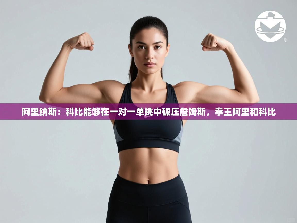 蓝鲸体育网页版入口-阿里纳斯:科比能够在一对一单挑中碾压詹姆斯,拳王阿里和科比 第3张