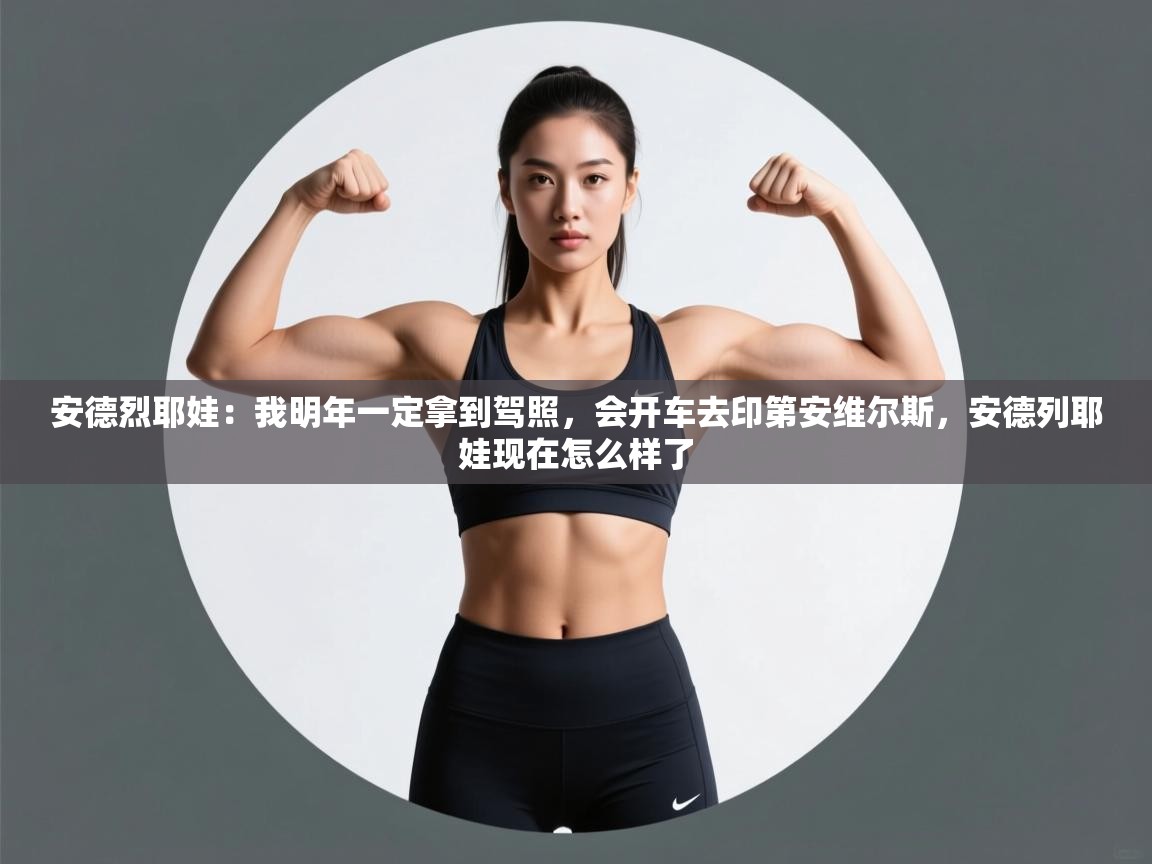 蓝鲸体育足球直播在线观看-安德烈耶娃:我明年一定拿到驾照,会开车去印第安维尔斯,安德列耶娃现在怎么样了 第1张