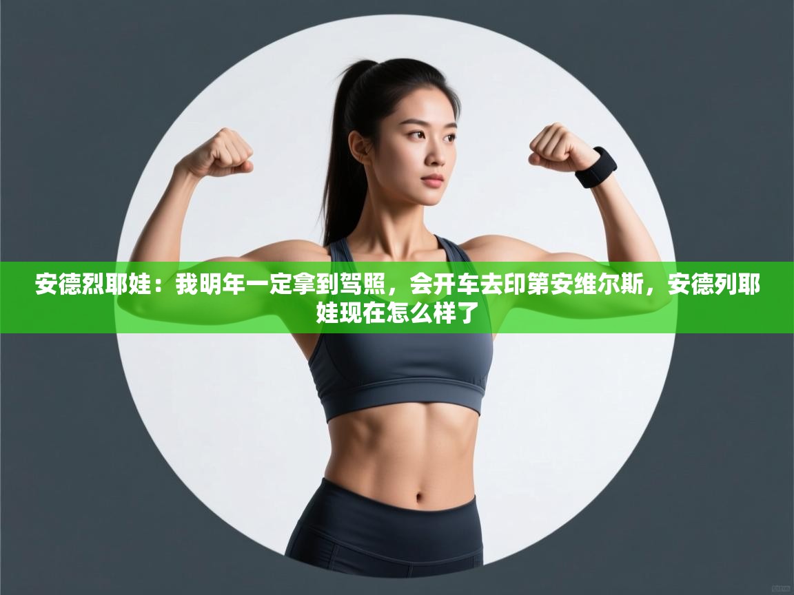 蓝鲸体育足球直播在线观看-安德烈耶娃:我明年一定拿到驾照,会开车去印第安维尔斯,安德列耶娃现在怎么样了 第2张