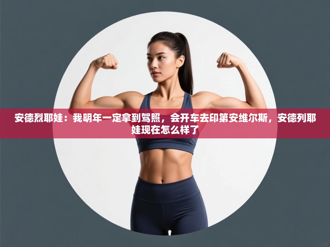 蓝鲸体育足球直播在线观看-安德烈耶娃:我明年一定拿到驾照,会开车去印第安维尔斯,安德列耶娃现在怎么样了 第3张