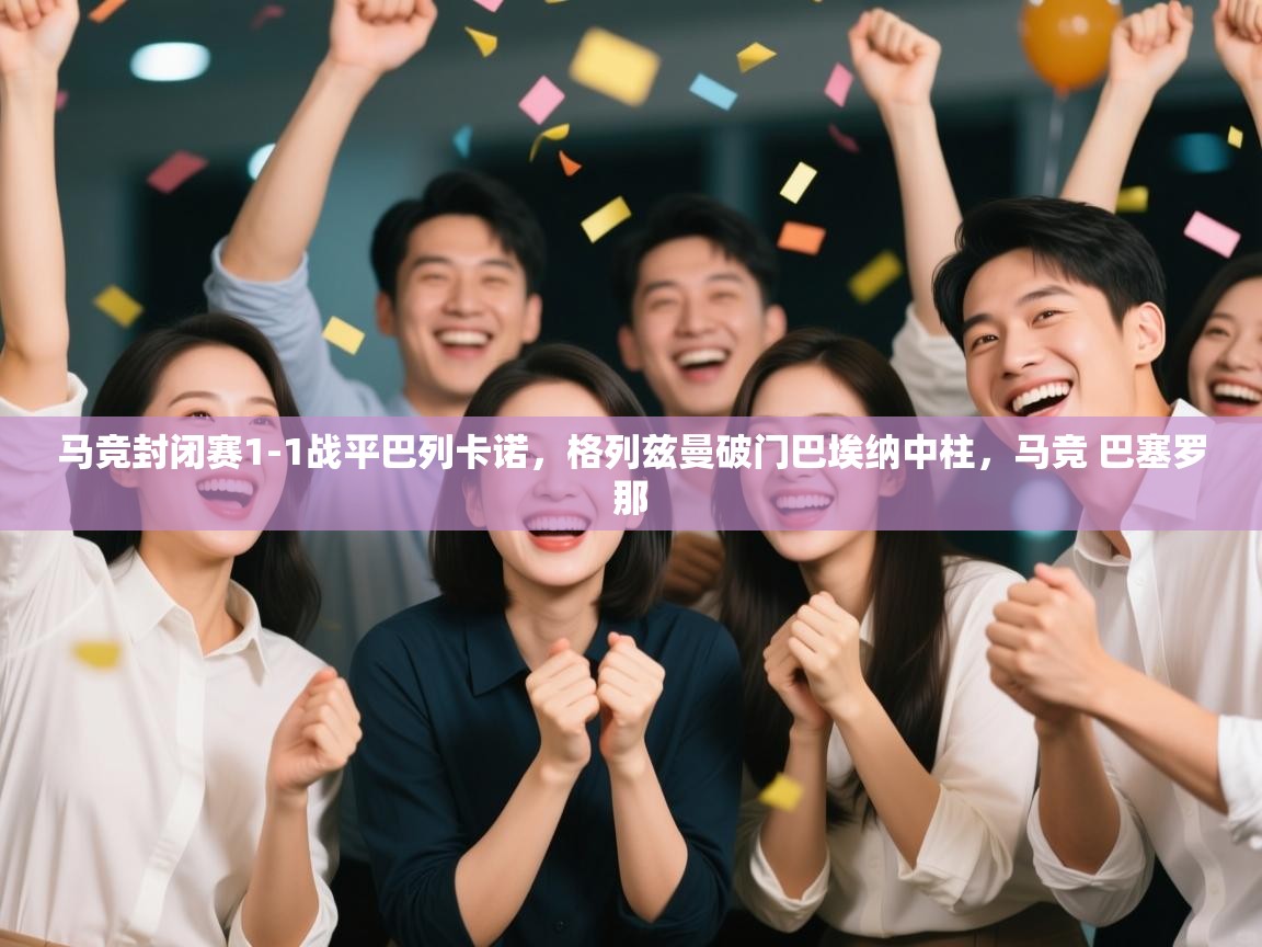 蓝鲸体育电脑版下载官网-马竞封闭赛1-1战平巴列卡诺,格列兹曼破门巴埃纳中柱,马竞 巴塞罗那 第1张