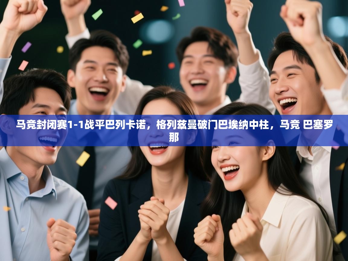 蓝鲸体育电脑版下载官网-马竞封闭赛1-1战平巴列卡诺,格列兹曼破门巴埃纳中柱,马竞 巴塞罗那 第2张