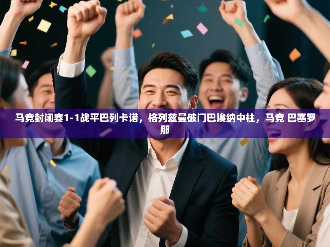 蓝鲸体育电脑版下载官网-马竞封闭赛1-1战平巴列卡诺,格列兹曼破门巴埃纳中柱,马竞 巴塞罗那 第3张