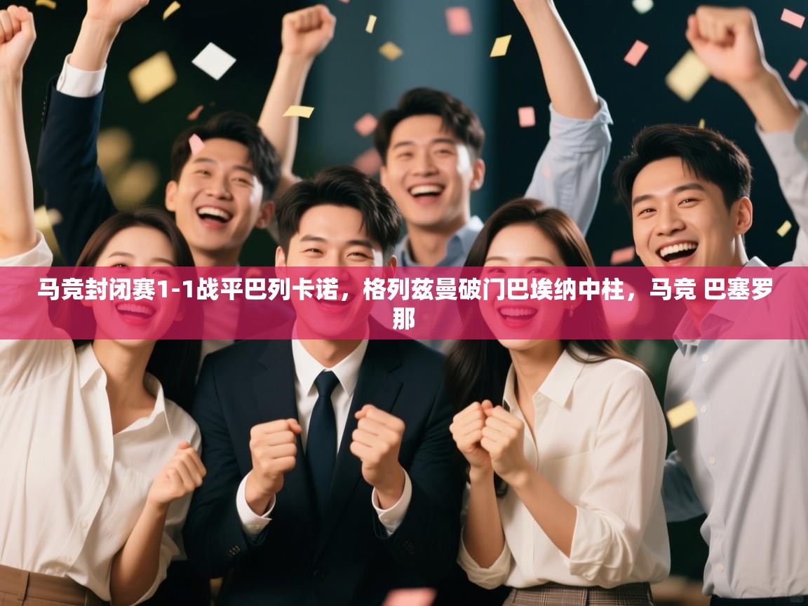 蓝鲸体育电脑版下载官网-马竞封闭赛1-1战平巴列卡诺,格列兹曼破门巴埃纳中柱,马竞 巴塞罗那 第4张