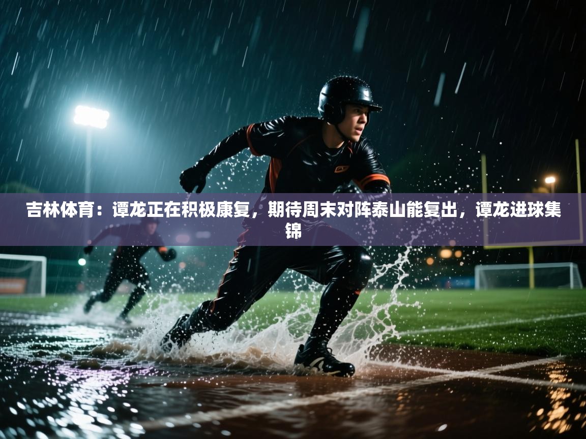 蓝鲸体育官网-吉林体育:谭龙正在积极康复,期待周末对阵泰山能复出,谭龙进球集锦 第1张