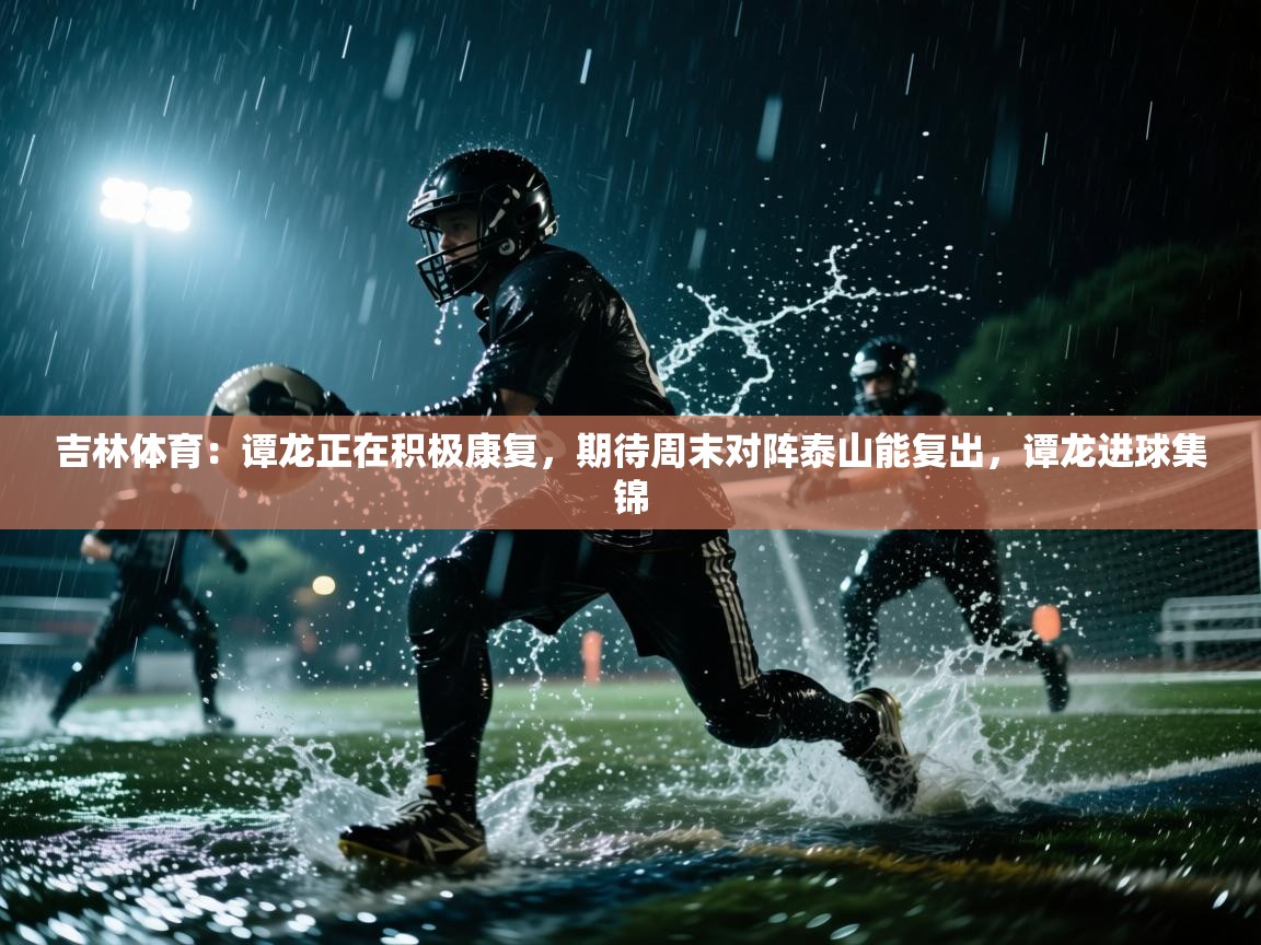 蓝鲸体育官网-吉林体育:谭龙正在积极康复,期待周末对阵泰山能复出,谭龙进球集锦 第3张