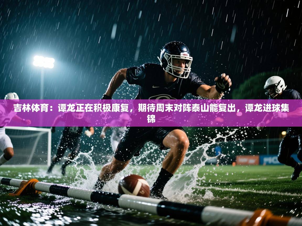 蓝鲸体育官网-吉林体育:谭龙正在积极康复,期待周末对阵泰山能复出,谭龙进球集锦 第4张