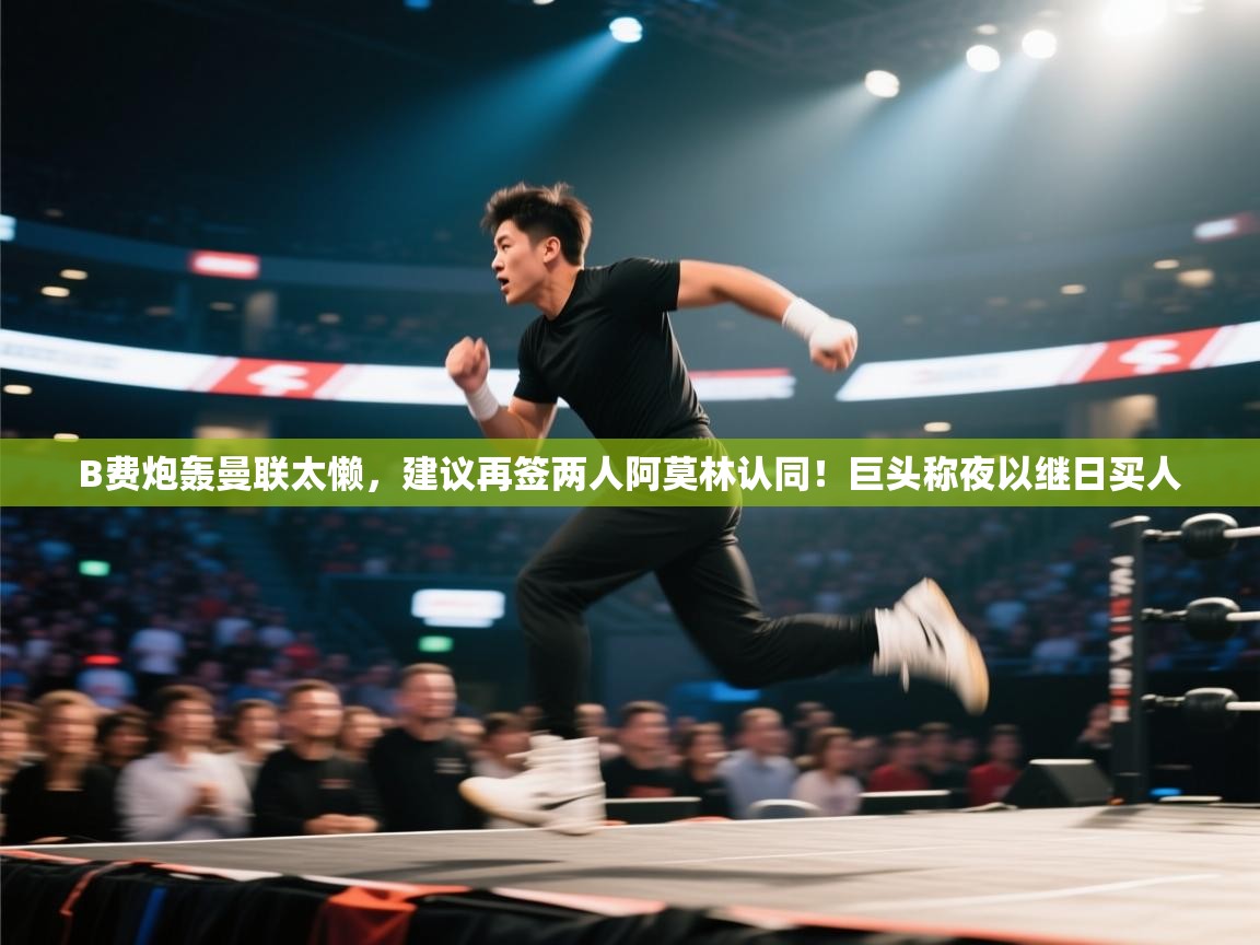 蓝鲸体育app官方下载-B费炮轰曼联太懒,建议再签两人阿莫林认同!巨头称夜以继日买人 第1张