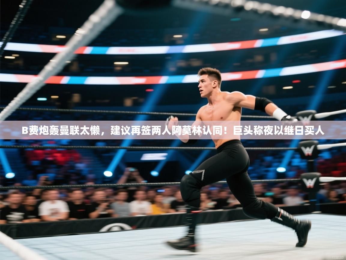 蓝鲸体育app官方下载-B费炮轰曼联太懒,建议再签两人阿莫林认同!巨头称夜以继日买人 第3张