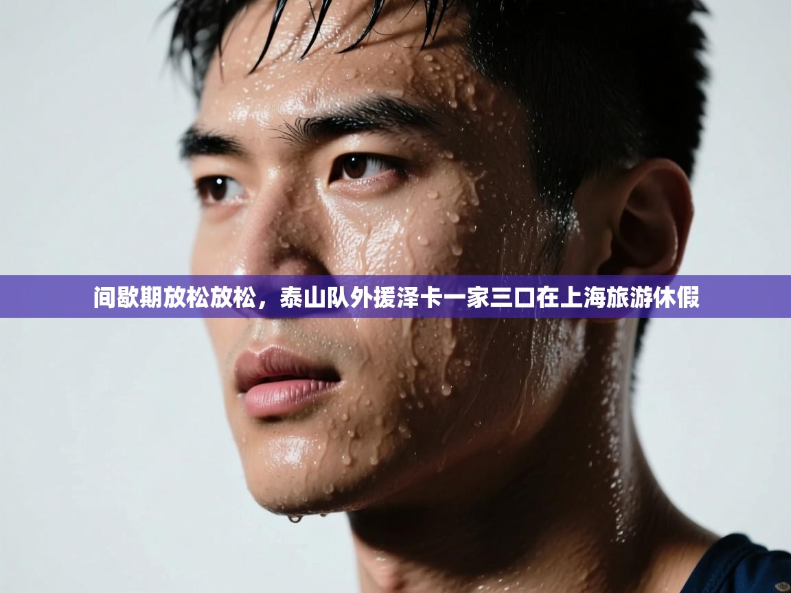 蓝鲸体育电脑版下载官网-间歇期放松放松,泰山队外援泽卡一家三口在上海旅游休假 第2张