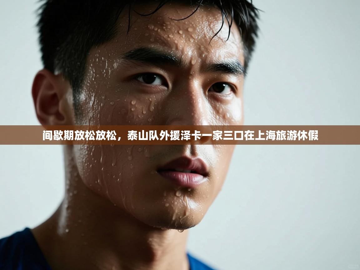 蓝鲸体育电脑版下载官网-间歇期放松放松,泰山队外援泽卡一家三口在上海旅游休假 第3张