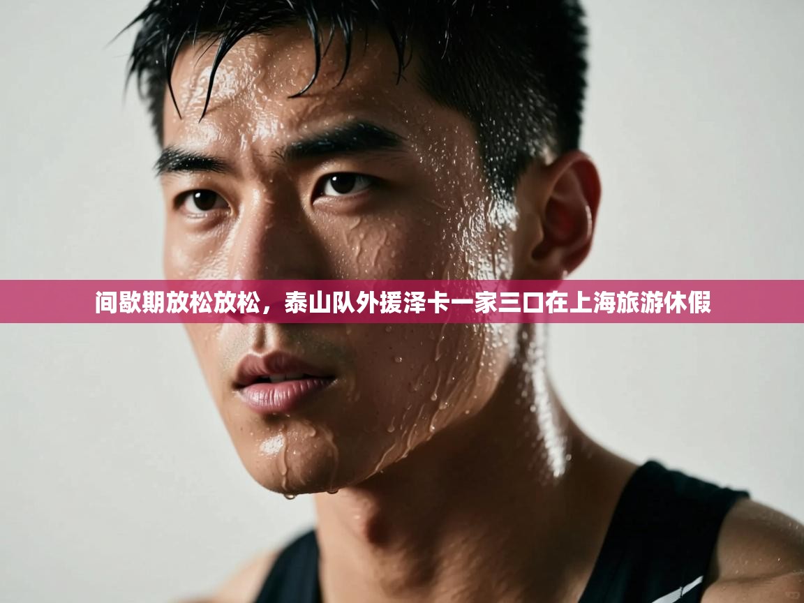 蓝鲸体育电脑版下载官网-间歇期放松放松,泰山队外援泽卡一家三口在上海旅游休假 第4张