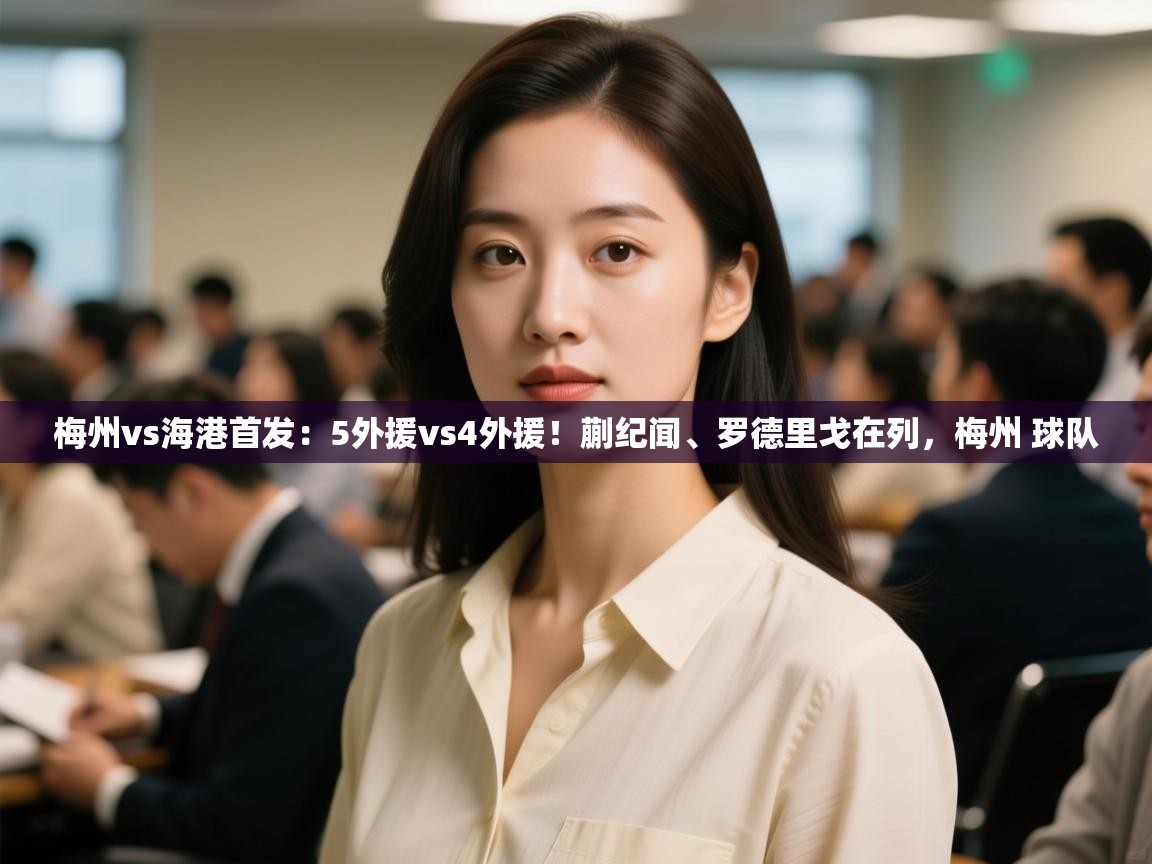 蓝鲸体育app安卓版-梅州vs海港首发:5外援vs4外援!蒯纪闻、罗德里戈在列,梅州 球队