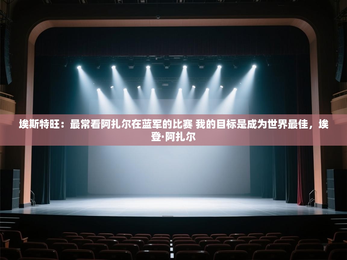 蓝鲸体育网页版-埃斯特旺：最常看阿扎尔在蓝军的比赛 我的目标是成为世界最佳，埃登·阿扎尔  第2张