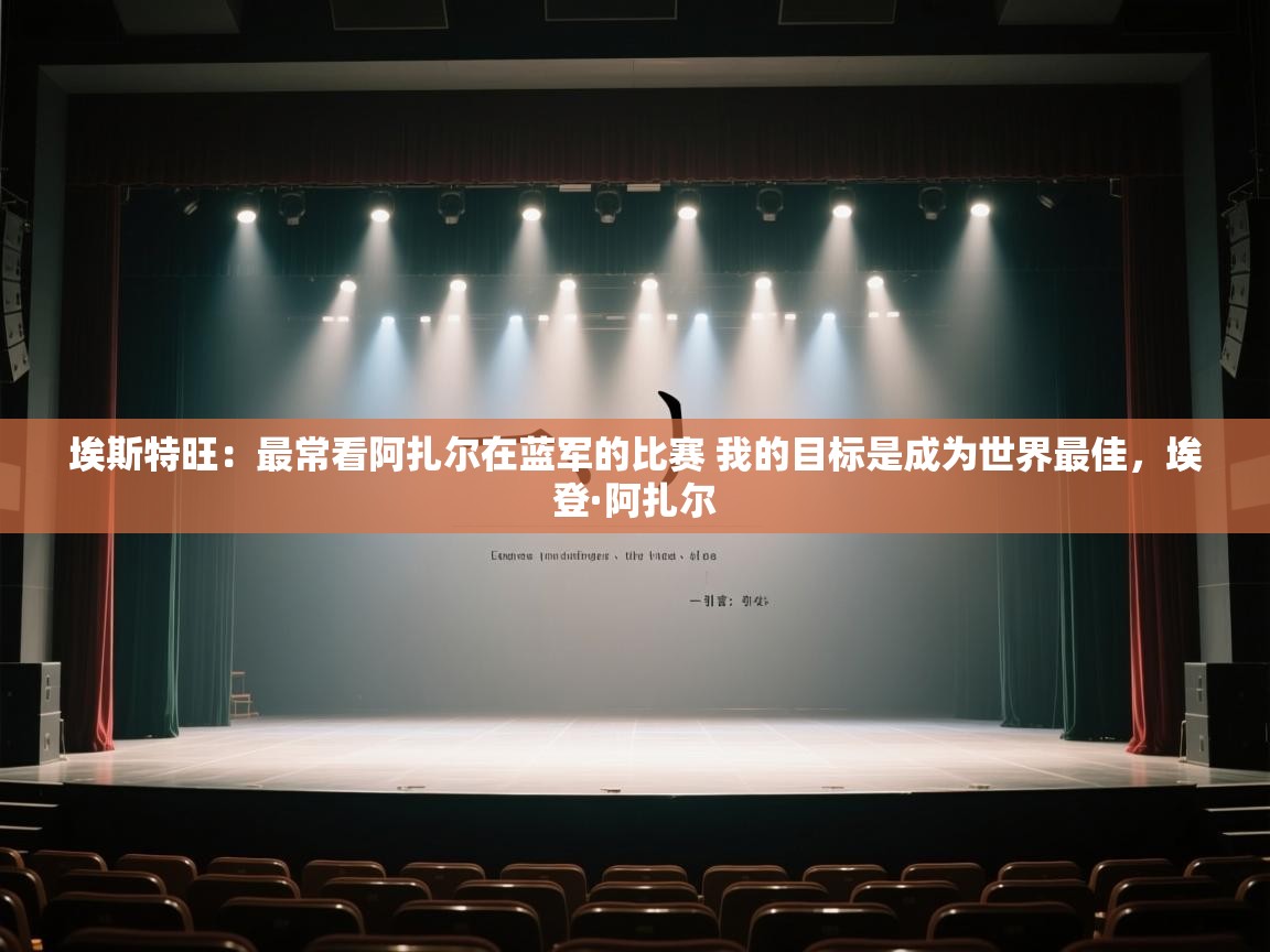 蓝鲸体育网页版-埃斯特旺：最常看阿扎尔在蓝军的比赛 我的目标是成为世界最佳，埃登·阿扎尔  第4张