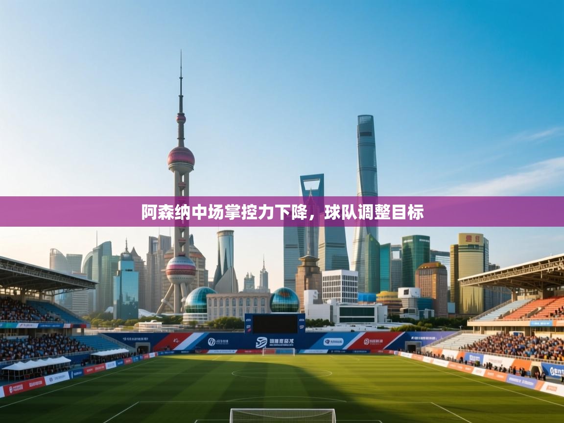 鲸蓝体育app下载-阿森纳中场掌控力下降，球队调整目标  第3张