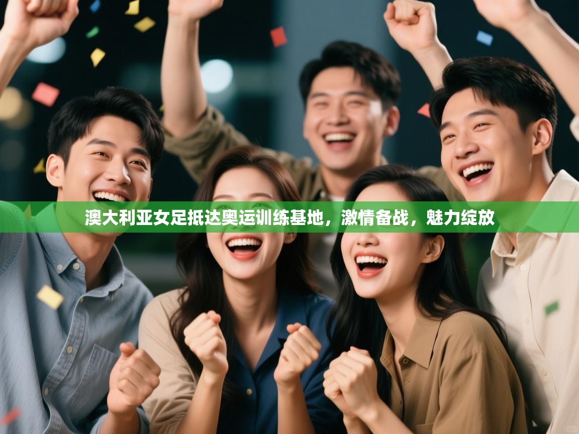 蓝鲸体育app下载电脑版官网-澳大利亚女足抵达奥运训练基地，激情备战，魅力绽放  第4张