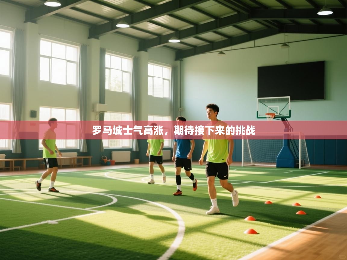 鲸蓝体育app-罗马城士气高涨，期待接下来的挑战  第3张