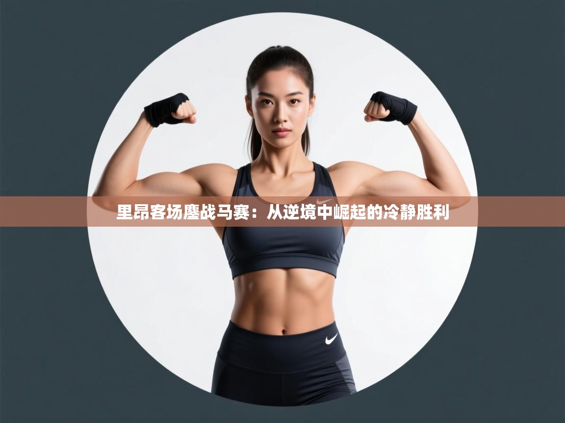 蓝鲸体育电脑版下载官网-里昂客场鏖战马赛:从逆境中崛起的冷静胜利 第3张