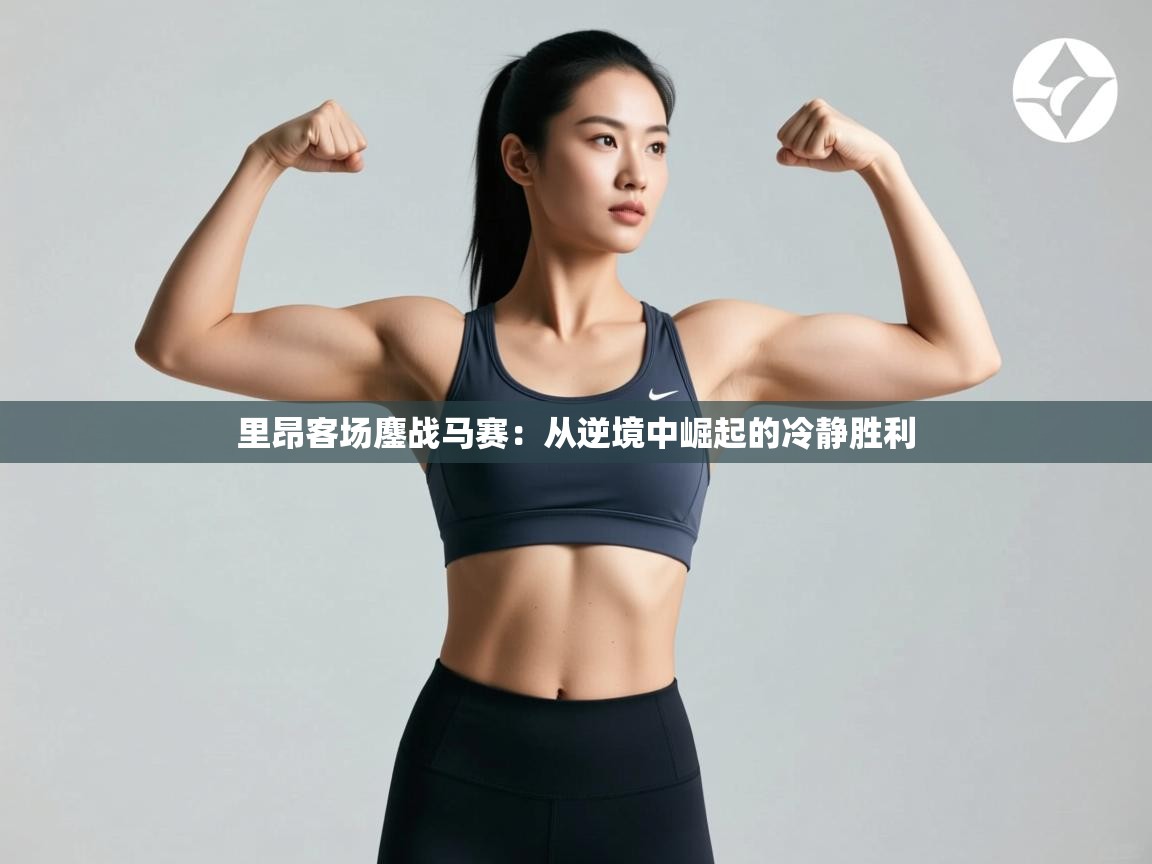 蓝鲸体育电脑版下载官网-里昂客场鏖战马赛:从逆境中崛起的冷静胜利 第4张