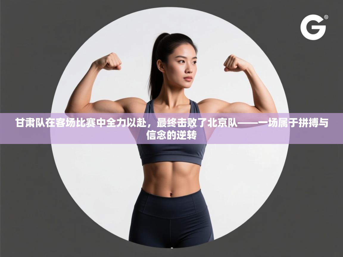 蓝鲸体育足球直播在线观看-甘肃队在客场比赛中全力以赴，最终击败了北京队——一场属于拼搏与信念的逆转  第4张