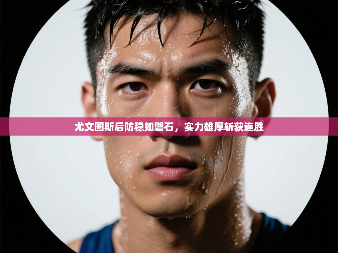 蓝鲸体育官网-尤文图斯后防稳如磐石，实力雄厚斩获连胜  第3张