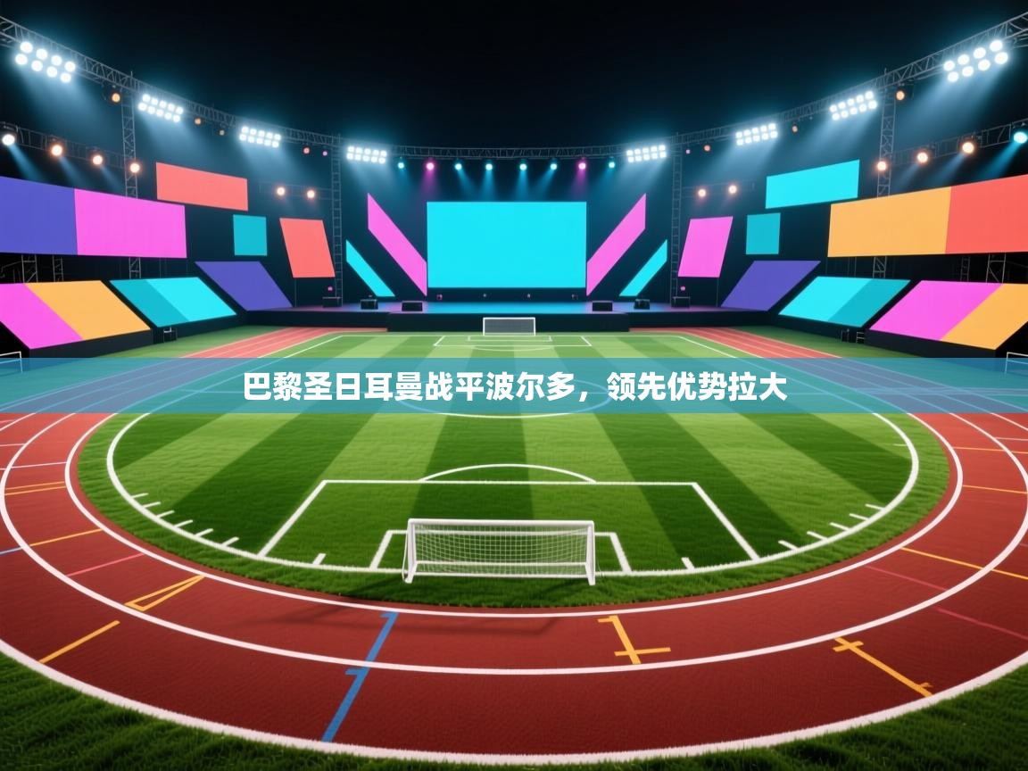 蓝鲸体育直播平台-巴黎圣日耳曼战平波尔多,领先优势拉大 第2张